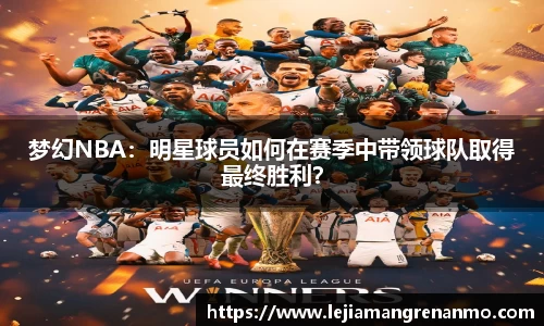 梦幻NBA：明星球员如何在赛季中带领球队取得最终胜利？